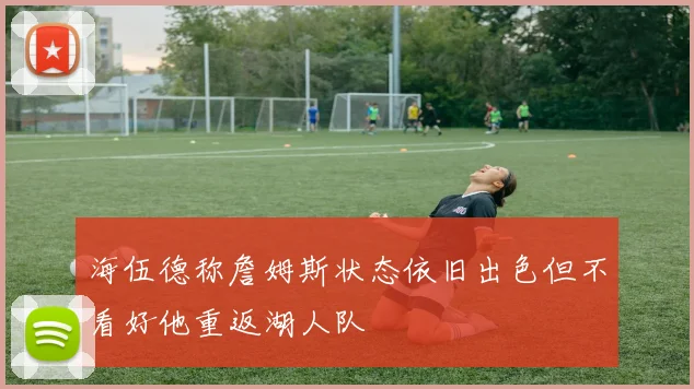 海伍德称詹姆斯状态依旧出色但不看好他重返湖人队