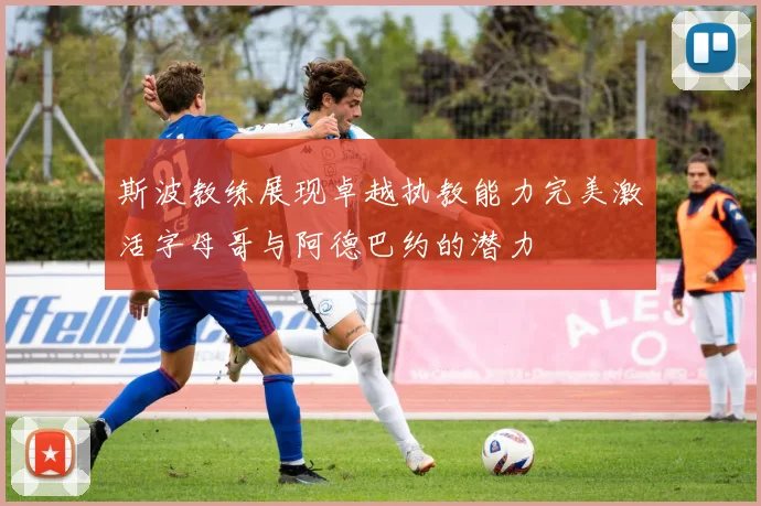 斯波教练展现卓越执教能力完美激活字母哥与阿德巴约的潜力