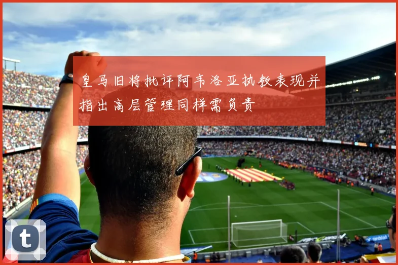 皇马旧将批评阿韦洛亚执教表现并指出高层管理同样需负责