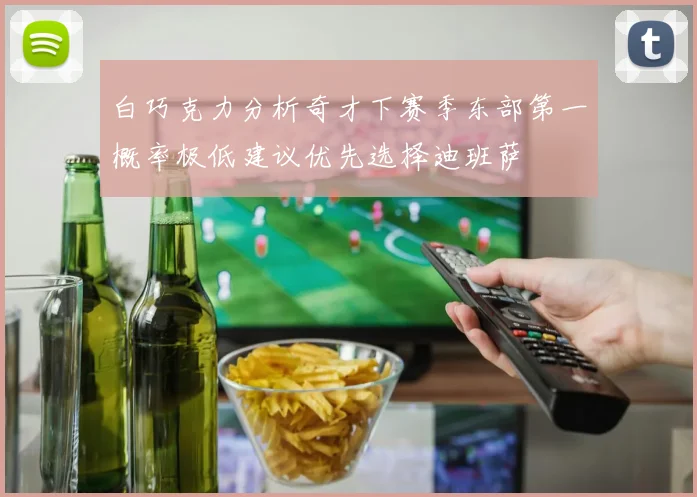 白巧克力分析奇才下赛季东部第一概率极低建议优先选择迪班萨