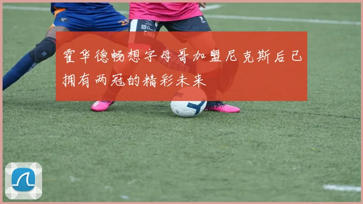 霍华德畅想字母哥加盟尼克斯后已拥有两冠的精彩未来