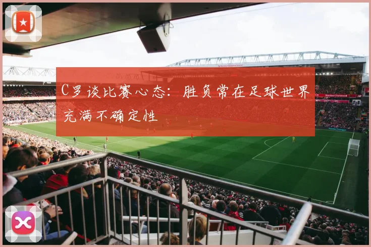 C罗谈比赛心态:胜负常在足球世界充满不确定性
