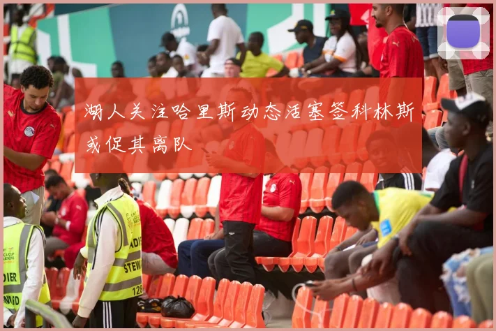 湖人关注哈里斯动态活塞签科林斯或促其离队