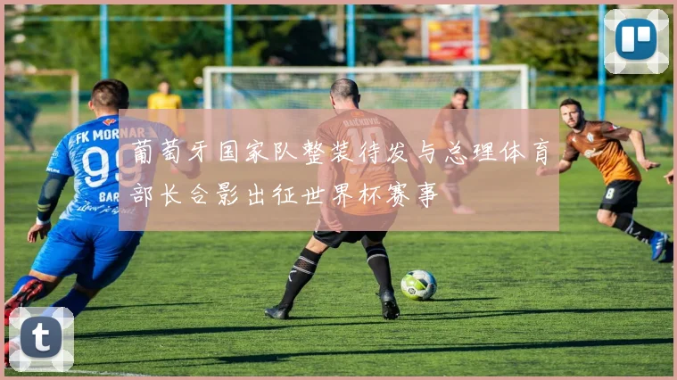 葡萄牙国家队整装待发与总理体育部长合影出征世界杯赛事