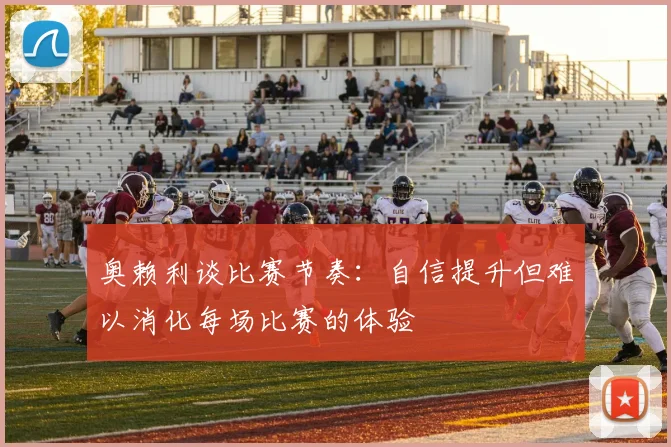 奥赖利谈比赛节奏：自信提升但难以消化每场比赛的体验