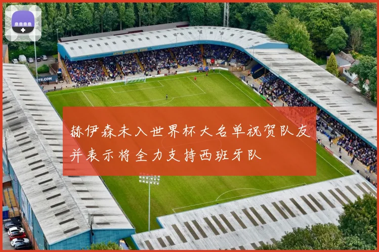 赫伊森未入世界杯大名单祝贺队友并表示将全力支持西班牙队