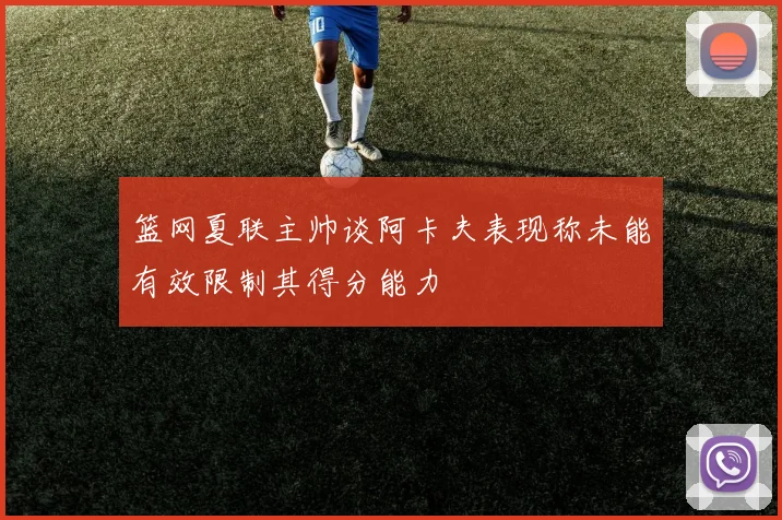 篮网夏联主帅谈阿卡夫表现称未能有效限制其得分能力