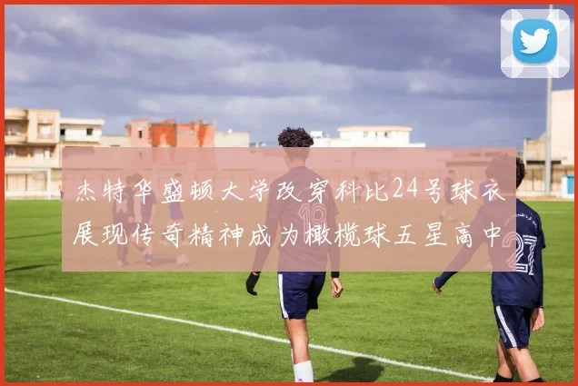 杰特华盛顿大学改穿科比24号球衣展现传奇精神成为橄榄球五星高中生