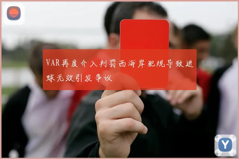 VAR再度介入判罚西海岸犯规导致进球无效引发争议