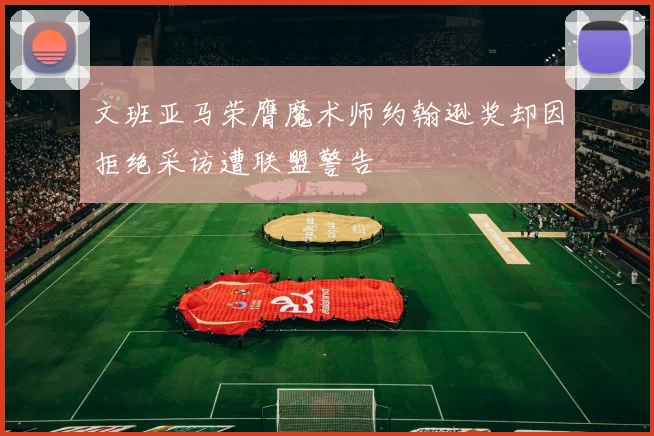文班亚马荣膺魔术师约翰逊奖却因拒绝采访遭联盟警告
