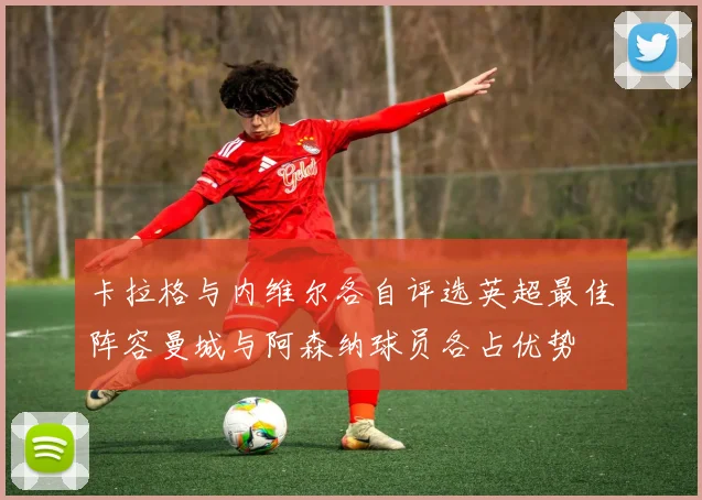卡拉格与内维尔各自评选英超最佳阵容曼城与阿森纳球员各占优势