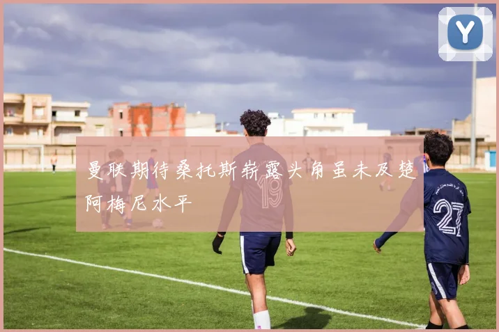 曼联期待桑托斯崭露头角虽未及楚阿梅尼水平