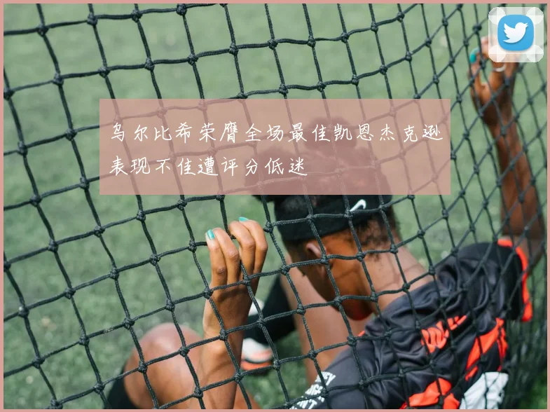 乌尔比希荣膺全场最佳凯恩杰克逊表现不佳遭评分低迷