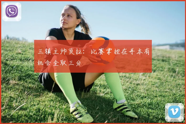 三镇主帅莫拉：比赛掌控在手本有机会全取三分