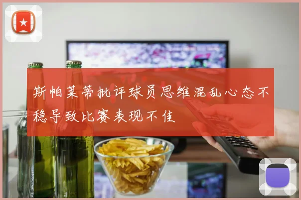 斯帕莱蒂批评球员思维混乱心态不稳导致比赛表现不佳