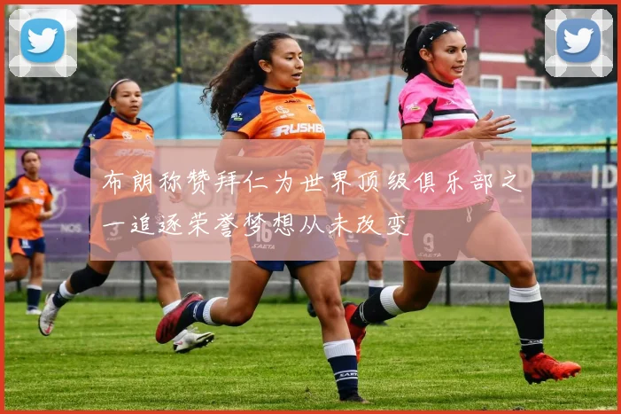 布朗称赞拜仁为世界顶级俱乐部之一追逐荣誉梦想从未改变