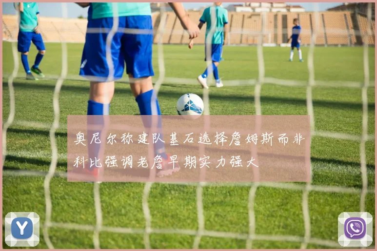 奥尼尔称建队基石选择詹姆斯而非科比强调老詹早期实力强大