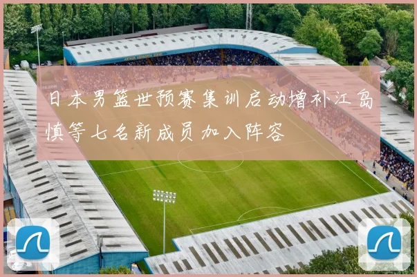 日本男篮世预赛集训启动增补江岛慎等七名新成员加入阵容