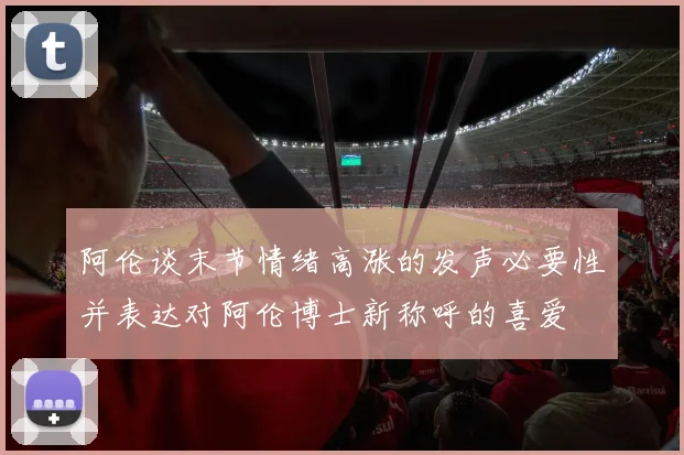 阿伦谈末节情绪高涨的发声必要性并表达对阿伦博士新称呼的喜爱