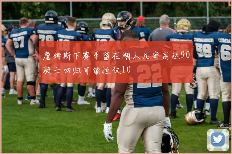 詹姆斯下赛季留在湖人几率高达90骑士回归可能性仅10