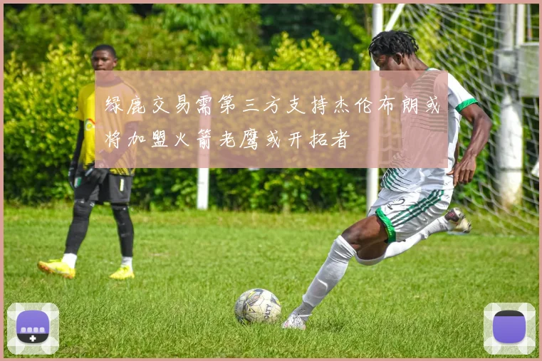 绿鹿交易需第三方支持杰伦布朗或将加盟火箭老鹰或开拓者