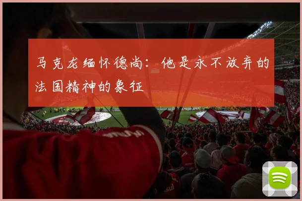 马克龙缅怀德尚：他是永不放弃的法国精神的象征
