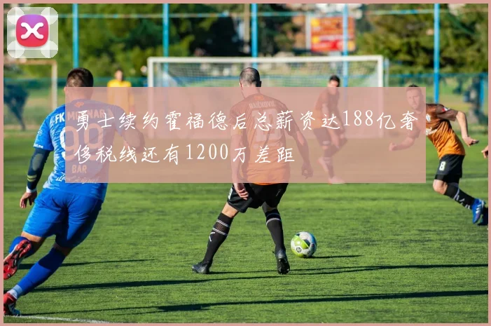 勇士续约霍福德后总薪资达188亿奢侈税线还有1200万差距