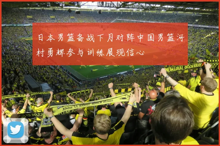 日本男篮备战下月对阵中国男篮河村勇辉参与训练展现信心