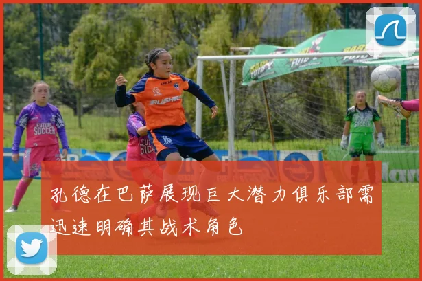 孔德在巴萨展现巨大潜力俱乐部需迅速明确其战术角色