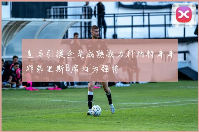 皇马引援全是成熟战力科纳特库库邓弗里斯B席均为强将