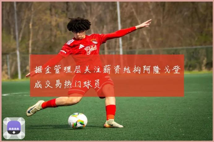 掘金管理层关注薪资结构阿隆戈登成交易热门球员