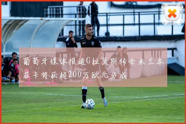葡萄牙媒体报道G拉莫斯转会米兰本菲卡将获超200万欧元分成