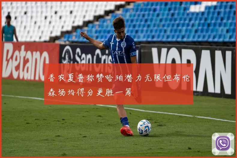 香农夏普称赞哈珀潜力无限但布伦森场均得分更胜一筹