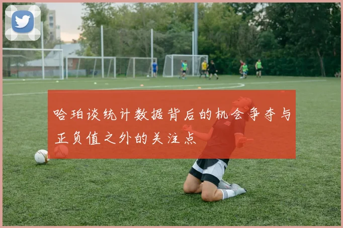 哈珀谈统计数据背后的机会争夺与正负值之外的关注点