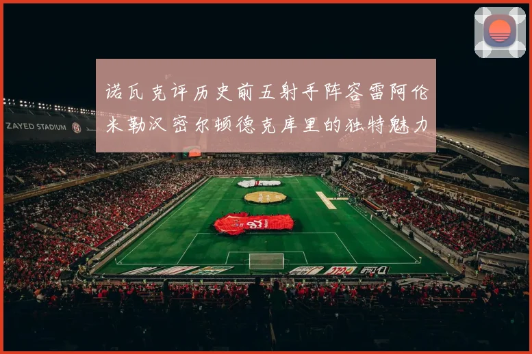 诺瓦克评历史前五射手阵容雷阿伦米勒汉密尔顿德克库里的独特魅力与影响