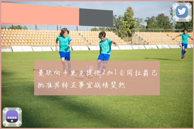 曼联向卡里克提供2加1合同拉爵已批准其转正事宜战绩斐然