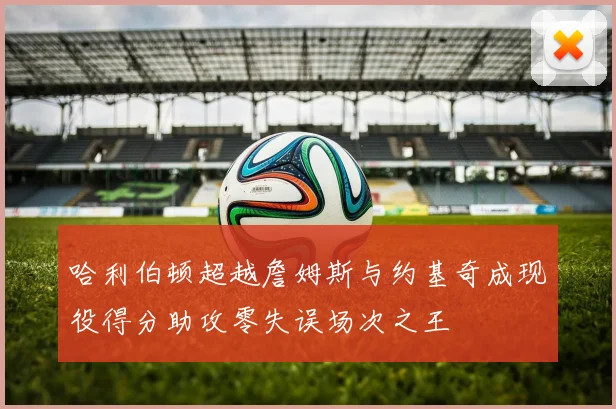 哈利伯顿超越詹姆斯与约基奇成现役得分助攻零失误场次之王