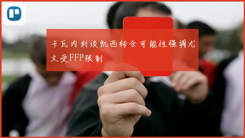 卡瓦内利谈凯西转会可能性强调尤文受FFP限制