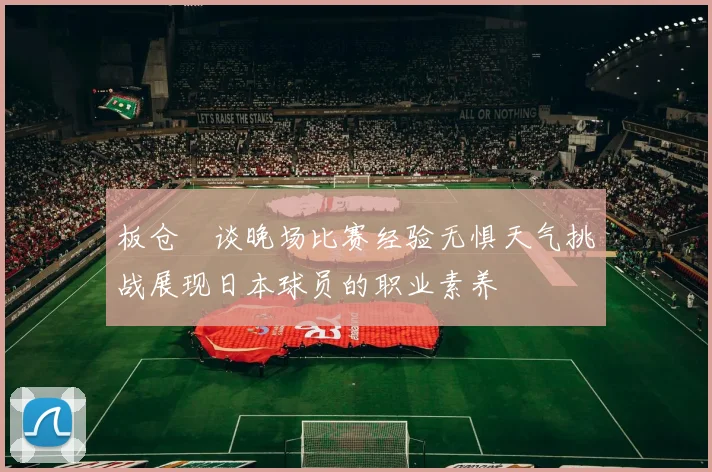 板仓滉谈晚场比赛经验无惧天气挑战展现日本球员的职业素养